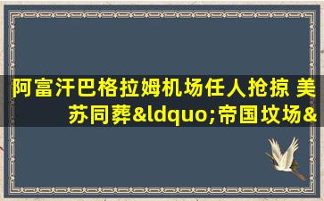 阿富汗巴格拉姆机场任人抢掠 美苏同葬“帝国坟场”